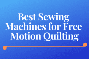 Best Sewing Machines For Free Motion Quilting