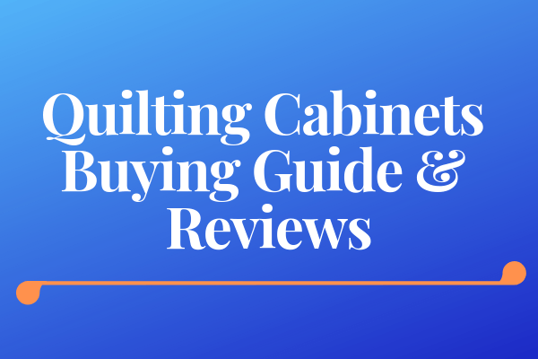 Quilting Cabinets Buying Guide & Reviews