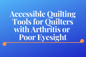 Accessible Quilting Tools for Quilters with Arthritis or Poor Eyesight