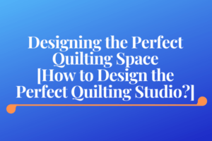 Designing the Perfect Quilting Space [How to Design the Perfect Quilting Studio?]