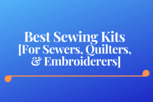 Best Sewing Kits [For Sewers, Quilters, & Embroiderers]
