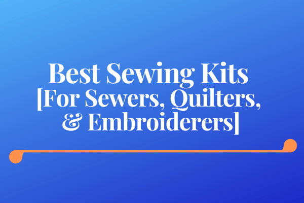Best Sewing Kits [For Sewers, Quilters, & Embroiderers]