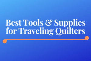 Best Tools and Supplies for Traveling Quilters