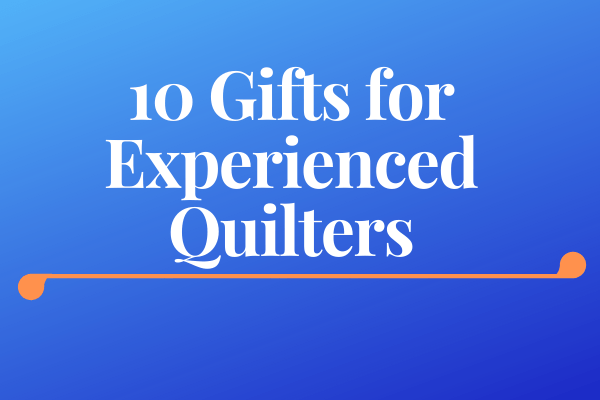 10 Gifts for Experienced Quilters