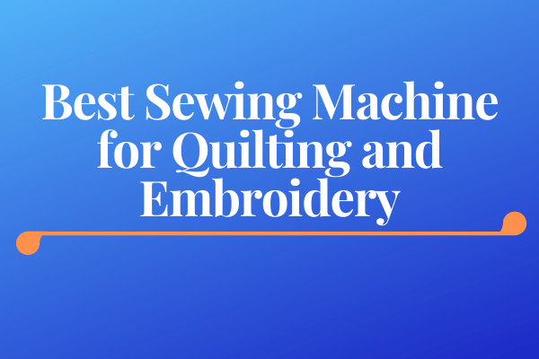 Best Sewing Machine for Quilting and Embroidery